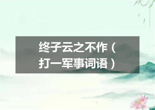 终子云之不作（打一军事词语）