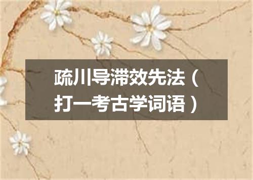 疏川导滞效先法（打一考古学词语）