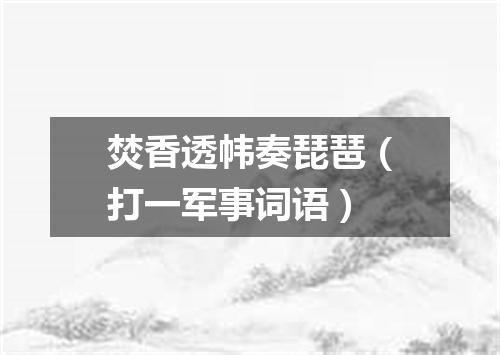 焚香透帏奏琵琶（打一军事词语）