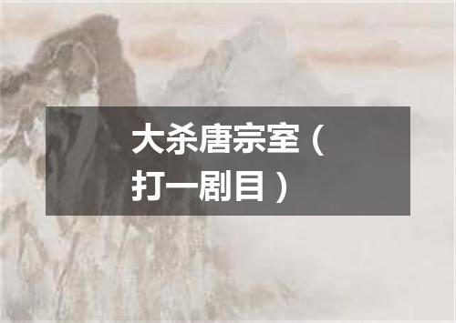 大杀唐宗室（打一剧目）