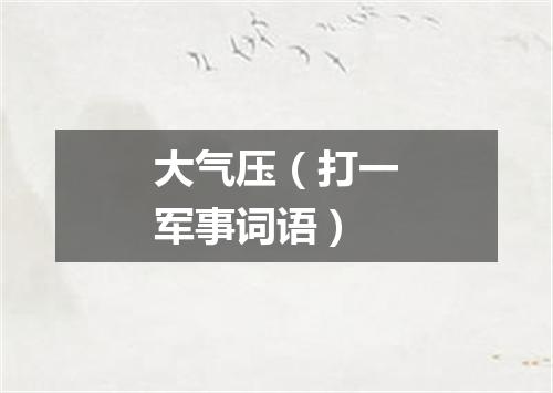 大气压（打一军事词语）