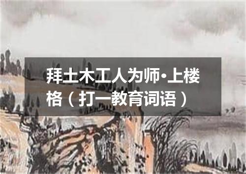 拜土木工人为师·上楼格（打一教育词语）