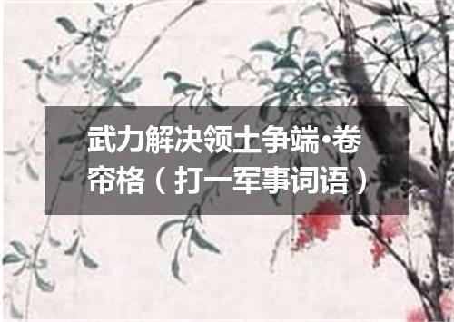 武力解决领土争端·卷帘格（打一军事词语）