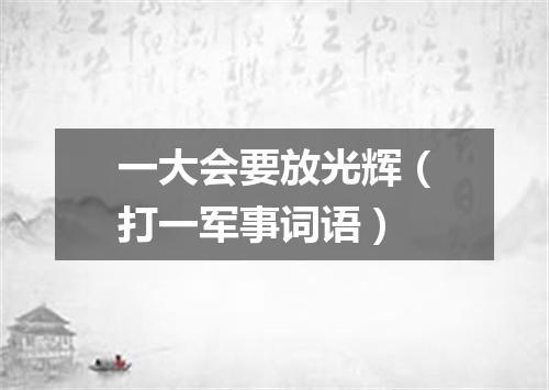 一大会要放光辉（打一军事词语）