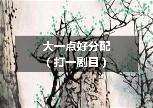大一点好分配（打一剧目）