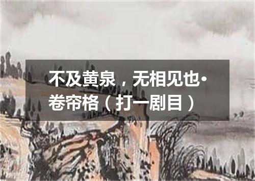 不及黄泉，无相见也·卷帘格（打一剧目）