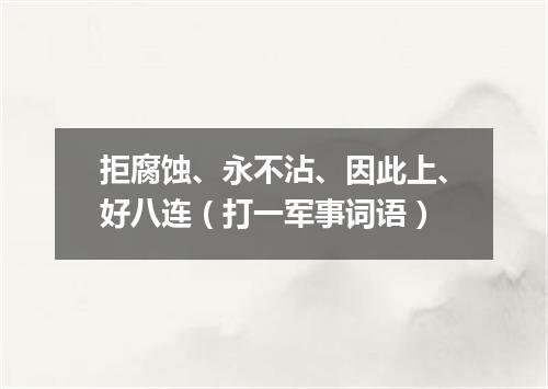 拒腐蚀、永不沾、因此上、好八连（打一军事词语）