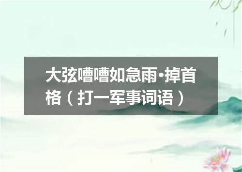 大弦嘈嘈如急雨·掉首格（打一军事词语）
