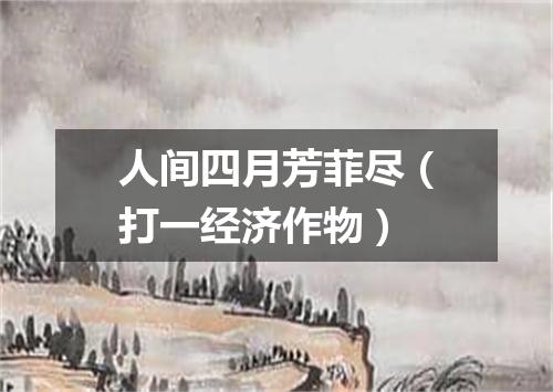 人间四月芳菲尽（打一经济作物）