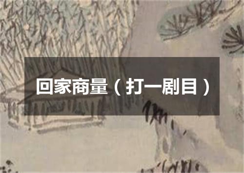 回家商量（打一剧目）