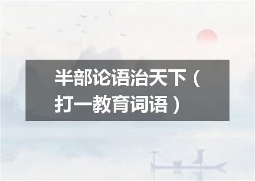 半部论语治天下（打一教育词语）