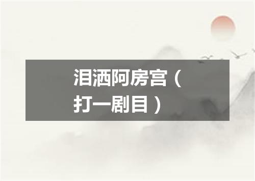 泪洒阿房宫（打一剧目）