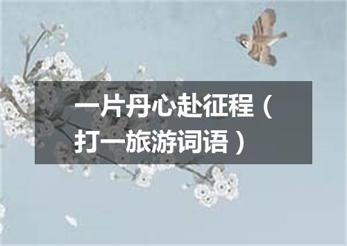 一片丹心赴征程（打一旅游词语）