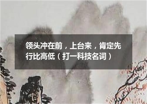 领头冲在前，上台来，肯定先行比高低（打一科技名词）