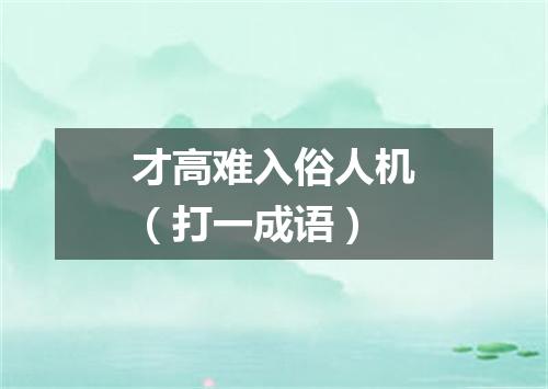 才高难入俗人机（打一成语）