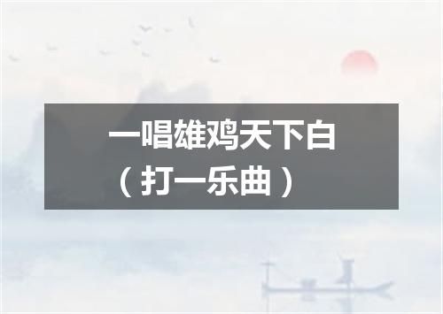 一唱雄鸡天下白（打一乐曲）