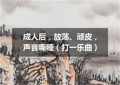 成人后，放荡、顽皮，声音嘶哑（打一乐曲）