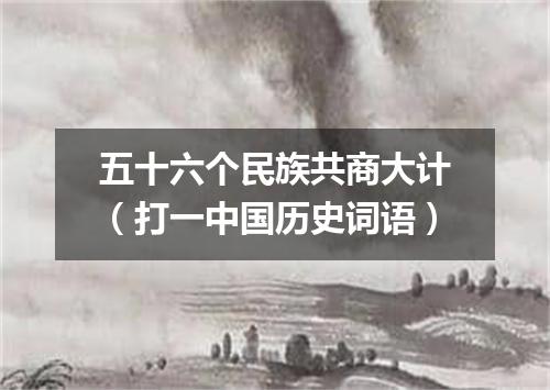 五十六个民族共商大计（打一中国历史词语）