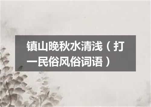 镇山晚秋水清浅（打一民俗风俗词语）