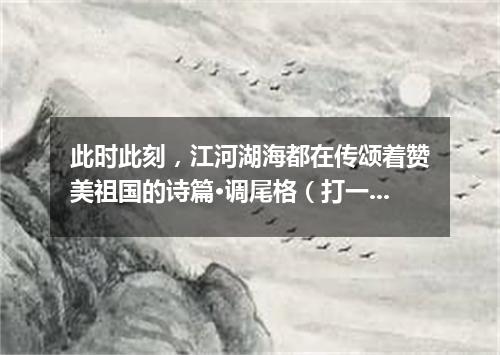此时此刻，江河湖海都在传颂着赞美祖国的诗篇·调尾格（打一乐曲）