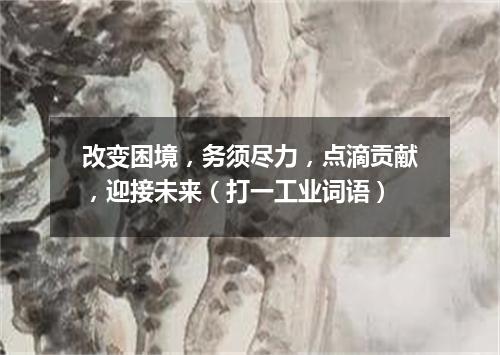 改变困境，务须尽力，点滴贡献，迎接未来（打一工业词语）