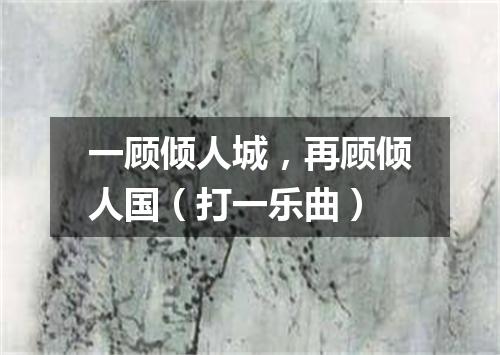 一顾倾人城，再顾倾人国（打一乐曲）