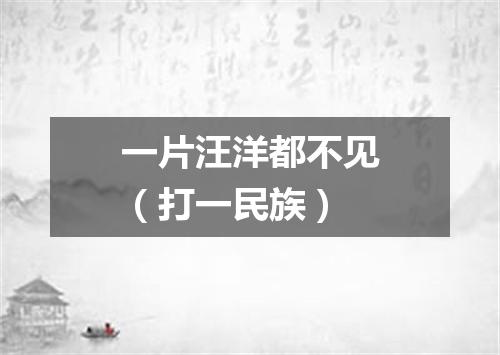一片汪洋都不见（打一民族）