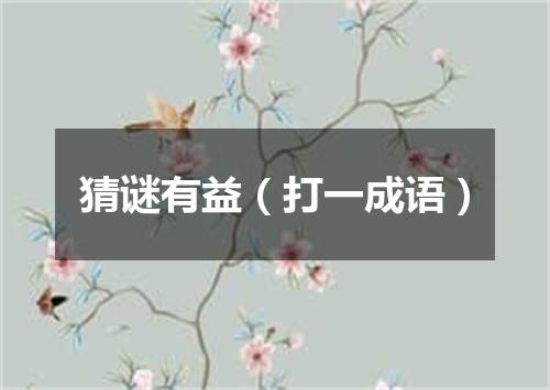 猜谜有益（打一成语）