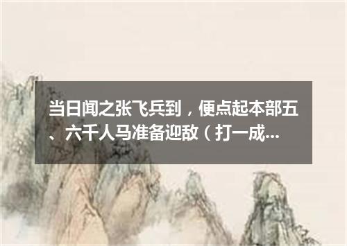当日闻之张飞兵到，便点起本部五、六千人马准备迎敌（打一成语）