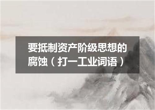 要抵制资产阶级思想的腐蚀（打一工业词语）