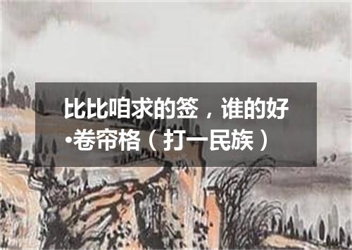 比比咱求的签，谁的好·卷帘格（打一民族）
