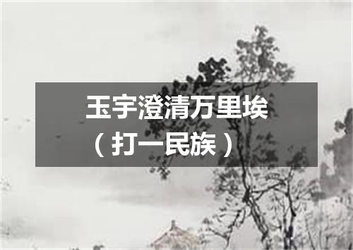 玉宇澄清万里埃（打一民族）
