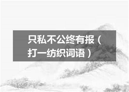 只私不公终有报（打一纺织词语）