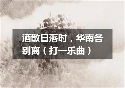 酒散日落时，华南各别离（打一乐曲）