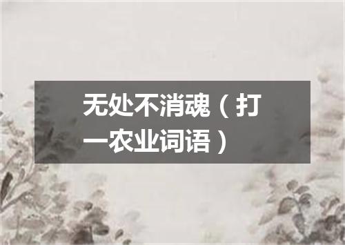 无处不消魂（打一农业词语）