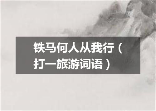 铁马何人从我行（打一旅游词语）