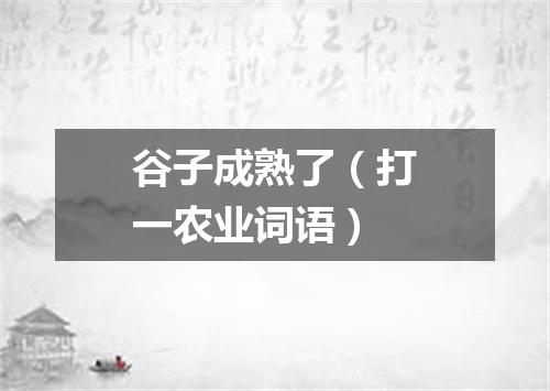 谷子成熟了（打一农业词语）
