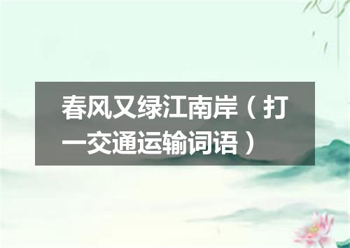 春风又绿江南岸（打一交通运输词语）