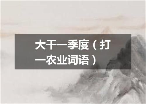 大干一季度（打一农业词语）
