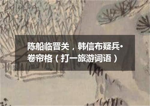 陈船临晋关，韩信布疑兵·卷帘格（打一旅游词语）