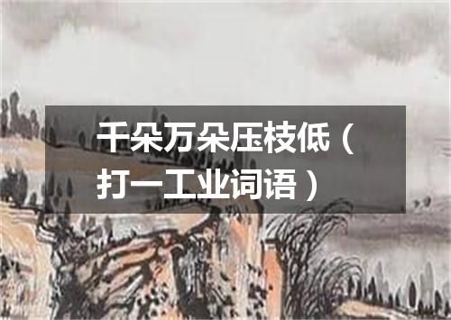 千朵万朵压枝低（打一工业词语）
