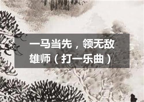 一马当先，领无敌雄师（打一乐曲）