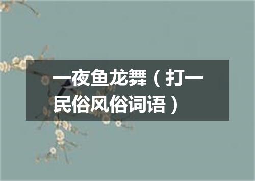 一夜鱼龙舞（打一民俗风俗词语）