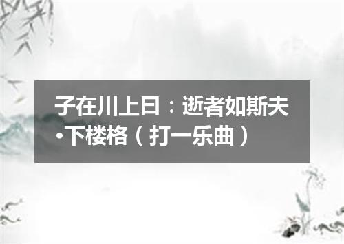 子在川上曰：逝者如斯夫·下楼格（打一乐曲）