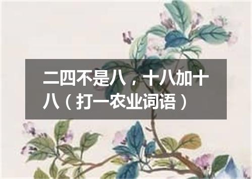 二四不是八，十八加十八（打一农业词语）