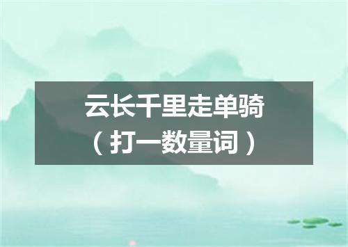 云长千里走单骑（打一数量词）