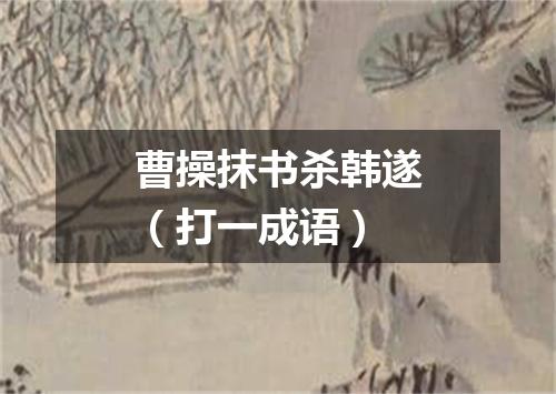 曹操抹书杀韩遂（打一成语）