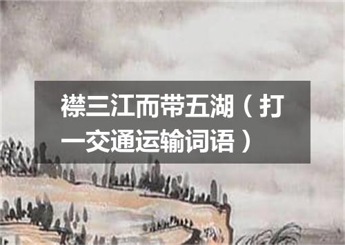 襟三江而带五湖（打一交通运输词语）