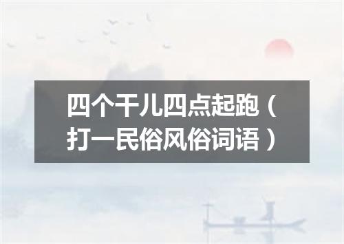 四个干儿四点起跑（打一民俗风俗词语）