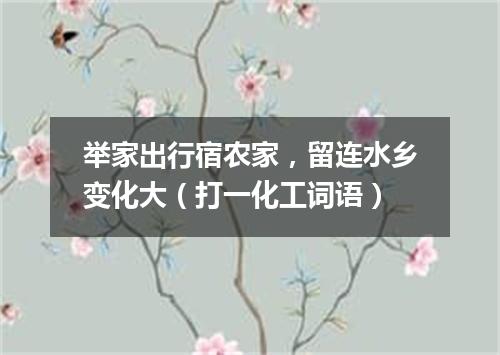 举家出行宿农家，留连水乡变化大（打一化工词语）